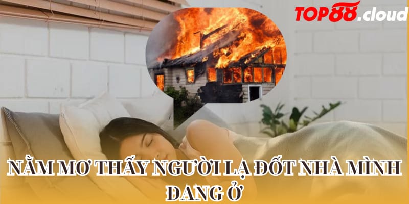 Nằm mơ thấy người lạ đốt nhà mình đang ở